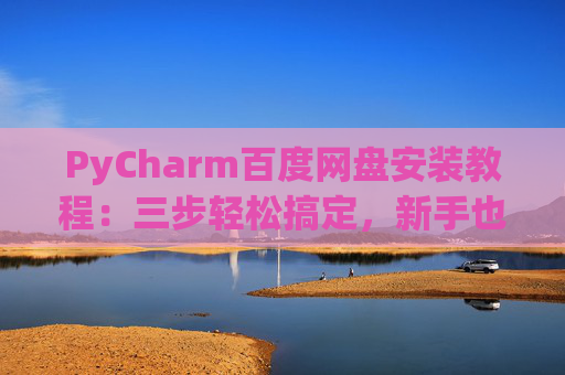 PyCharm百度网盘安装教程：三步轻松搞定，新手也能快速上手